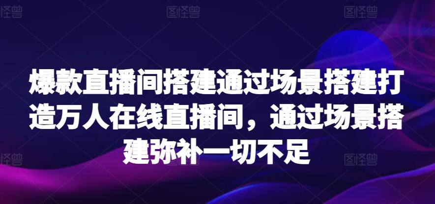 爆款直播间搭建通过场景搭建打造万人在线直播间，通过场景搭建弥补一切不足-星火轻创