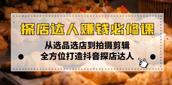 探店达人赚钱必修课，从选品选店到拍摄剪辑，全方位打造抖音探店达人-星火轻创