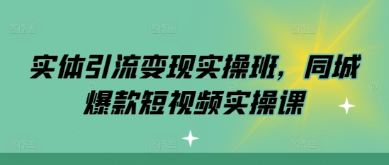 实体引流变现实操班，同城爆款短视频实操课-星火轻创