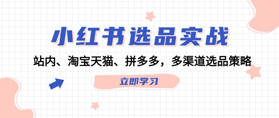 小红书选品实战：站内、淘宝天猫、拼多多，多渠道选品策略-星火轻创