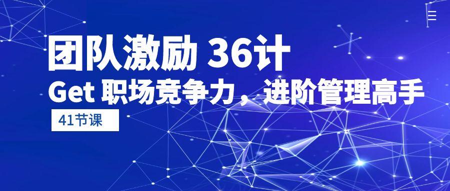 (10033期)团队激励 36计-Get 职场竞争力，进阶管理高手(41节课)-星火轻创