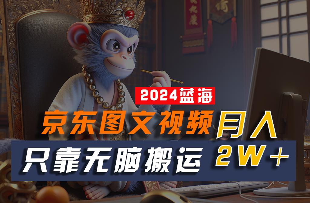 2024最新蓝海项目，只靠无脑搬运，不需要剪辑，有手就会，京东图文视频，每月亲测2w+-星火轻创
