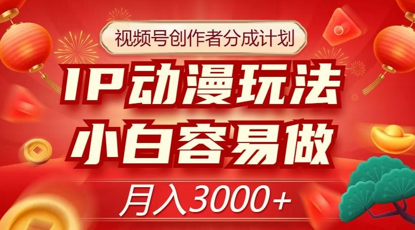 视频号创作者分成计划，IP动漫玩法，小白容易做，月入3000+【揭秘】-星火轻创