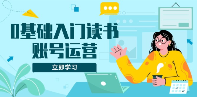 0基础入门读书账号运营，系统课程助你解决素材、流量、变现等难题-小艾项目网