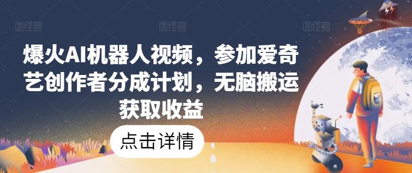 爆火AI机器人视频，参加爱奇艺创作者分成计划，无脑搬运获取收益【揭秘】-星火轻创