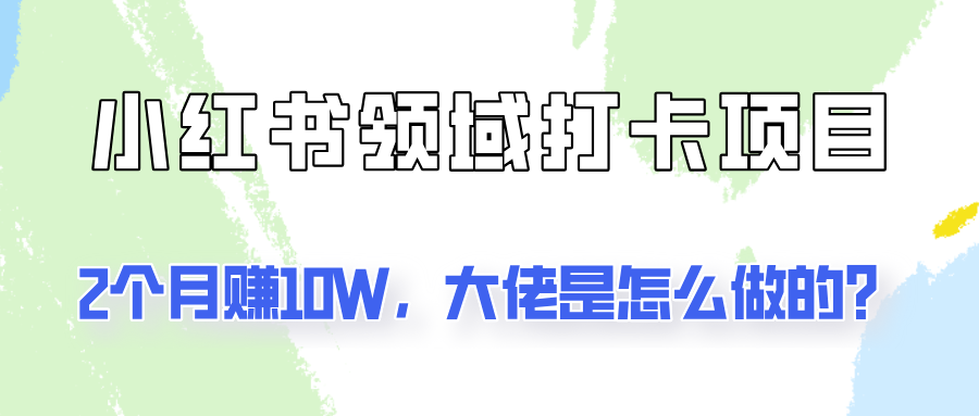 通过小红书领域打卡项目2个月赚10W，大佬是怎么做的？-星火轻创