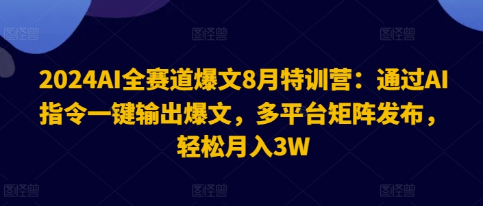 2024AI全赛道爆文8月特训营：通过AI指令一键输出爆文，多平台矩阵发布，轻松月入3W【揭秘】-星火轻创