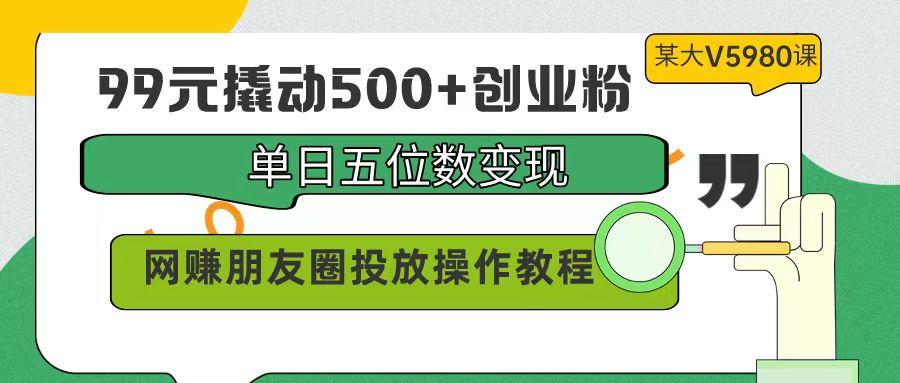 (9534期)99元撬动500+创业粉，单日五位数变现，网赚朋友圈投放操作教程价值5980！-星火轻创