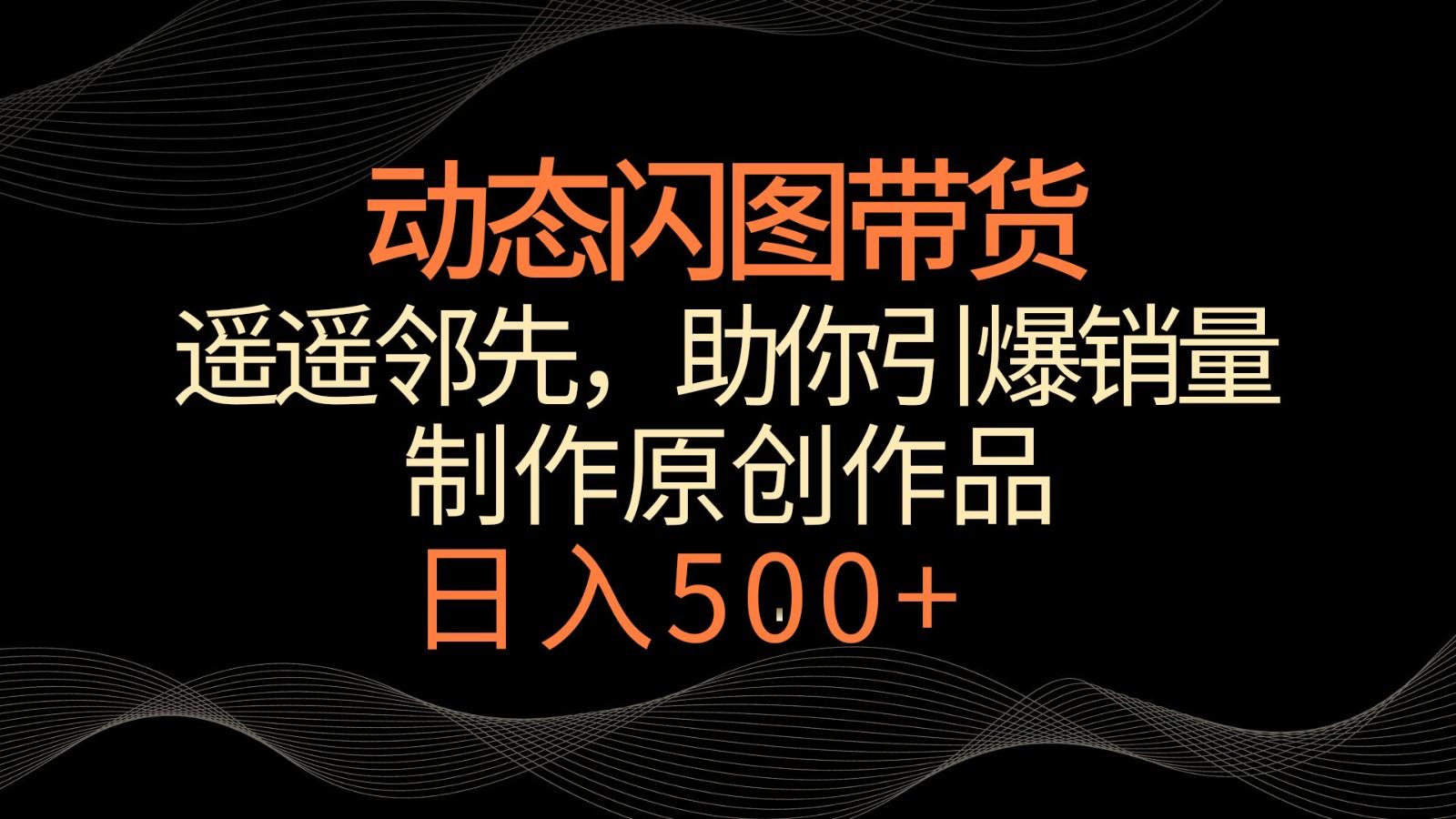 动态闪图带货，遥遥领先，冷门玩法，助你轻松引爆销量！日入500+-星火轻创
