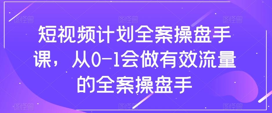 短视频计划全案操盘手课，从0-1会做有效流量的全案操盘手-星火轻创