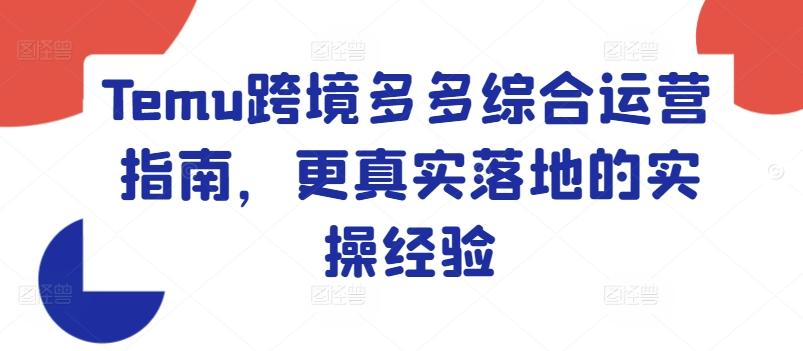 Temu跨境多多综合运营指南，更真实落地的实操经验-星火轻创