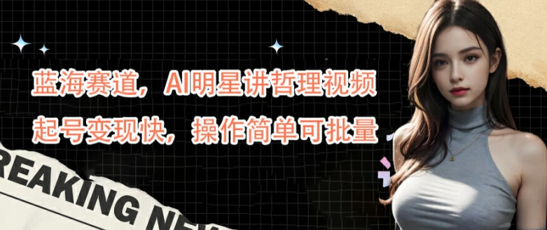 蓝海赛道，AI明星讲哲理视频，起号变现快，操作简单可批量【揭秘】-星火轻创