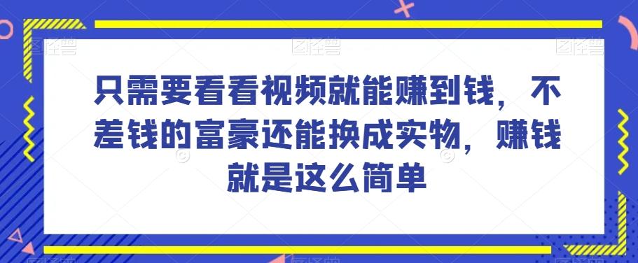 谁做过这么简单的项目？只需要看看视频就能赚到钱，不差钱的富豪还能换成实物，赚钱就是这么简单！【揭秘】-星火轻创