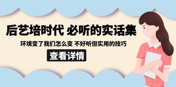 后艺培时代之必听的实话集：环境变了我们怎么变 不好听但实用的技巧-星火轻创