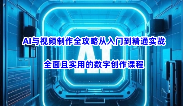 AI与视频制作全攻略从入门到精通实战，全面且实用的数字创作课程-小艾项目网