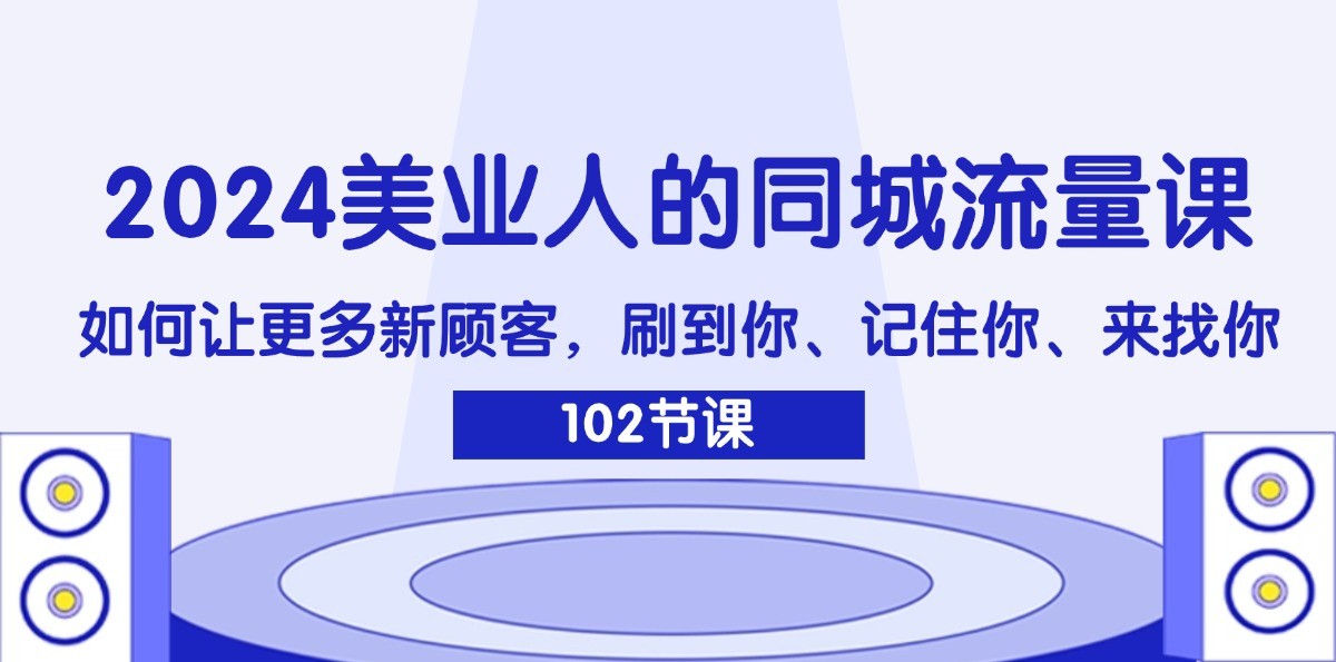 2024美业人的同城流量课：如何让更多新顾客，刷到你、记住你、来找你-星火轻创
