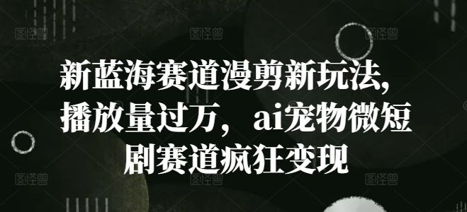 新蓝海赛道漫剪新玩法,播放量过万,ai宠物微短剧赛道疯狂变现【揭秘】