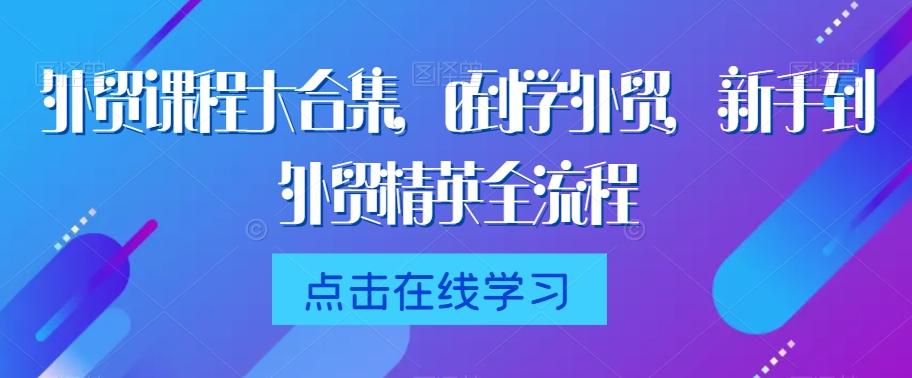 外贸课程大合集，0到1学外贸，新手到外贸精英全流程-星火轻创