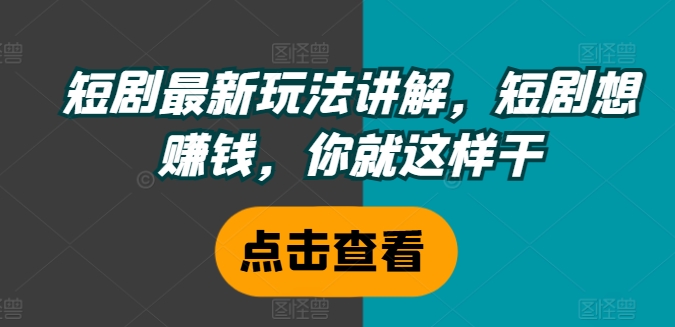 短剧最新玩法讲解，短剧想赚钱，你就这样干-星火轻创