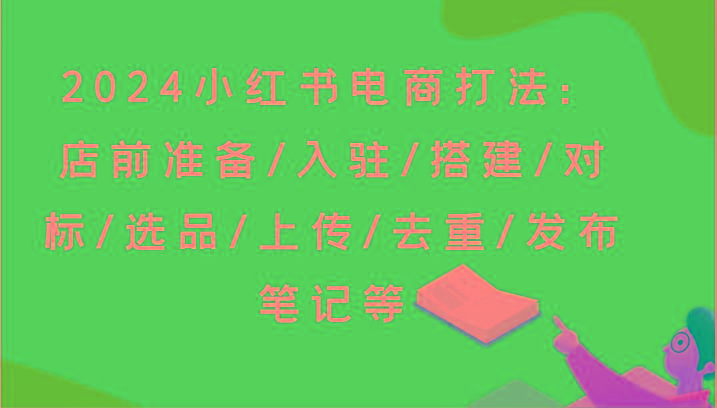 2024小红书电商打法：店前准备/入驻/搭建/对标/选品/上传/去重/发布笔记等-星火轻创