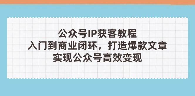 公众号IP获客教程(第3期),从入门到商业闭环,打造爆款文章,实现公众号高效变现-星火轻创