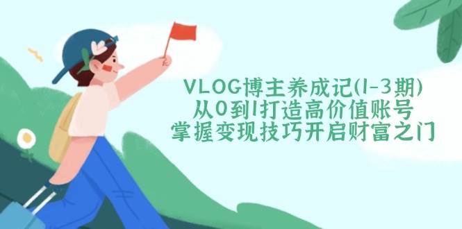 VLOG博主养成记(1-3期)从0到1打造高价值账号,掌握变现技巧开启财富之门-星火轻创