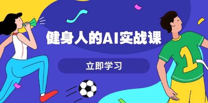 健身人的AI实战课，7天从0到1提升效率，快速入门AI，掌握爆款内容-星火轻创