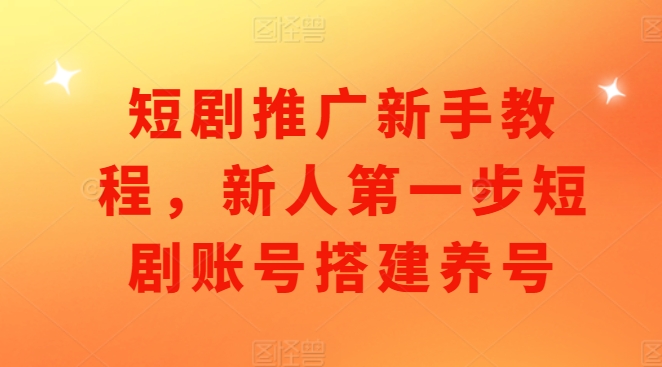 短剧推广新手教程，新人第一步短剧账号搭建养号-星火轻创