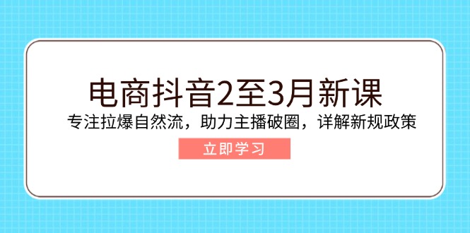 电商抖音2至3月新课：专注拉爆自然流，助力主播破圈，详解新规政策-星火轻创