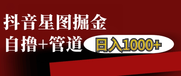 抖音星图掘金自撸，可以管道也可以自营，日入1k【揭秘】-星火轻创