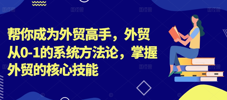 帮你成为外贸高手，外贸从0-1的系统方法论，掌握外贸的核心技能-星火轻创