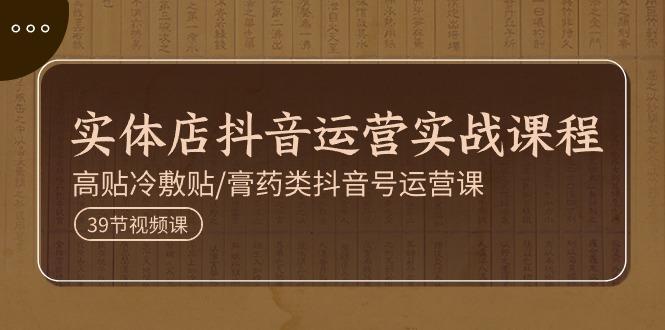 实体店抖音运营实操课程，高贴冷敷贴/膏药类抖音号运营课(39节)-星火轻创