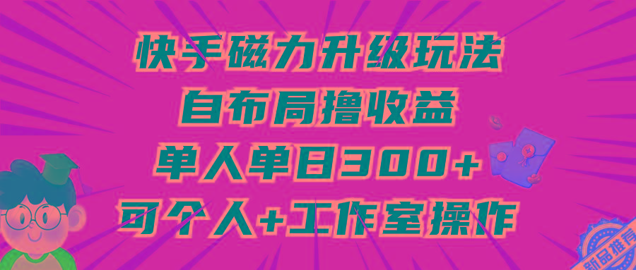 (9368期)快手磁力升级玩法，自布局撸收益，单人单日300+，个人工作室均可操作-星火轻创