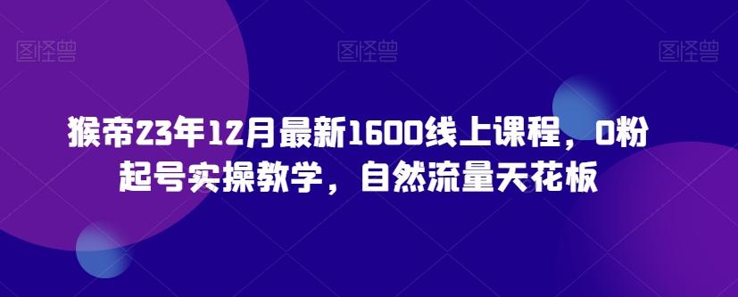 猴帝23年12月最新1600线上课程，0粉起号实操教学，自然流量天花板-星火轻创