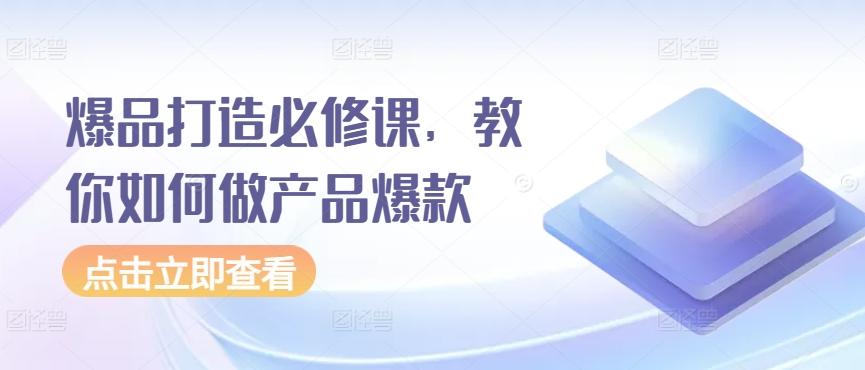 爆品打造必修课，教你如何做产品爆款-星火轻创