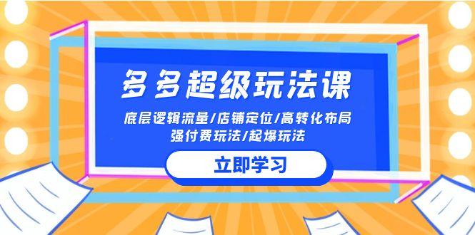 (10011期)2024多多 超级玩法课 流量底层逻辑/店铺定位/高转化布局/强付费/起爆玩法-星火轻创