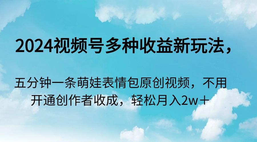2024视频号多种收益新玩法，五分钟一条萌娃表情包原创视频，不用开通创…-星火轻创
