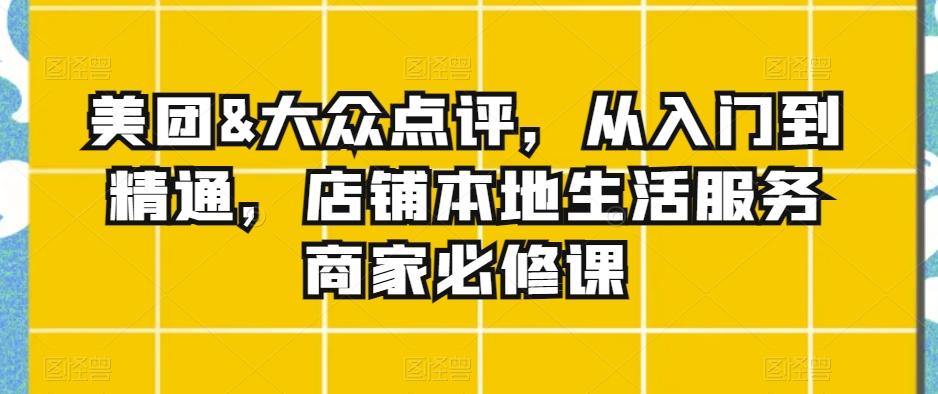 美团&大众点评，从入门到精通，店铺本地生活服务商家必修课-星火轻创