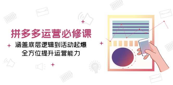 拼多多运营必修课：涵盖底层逻辑到活动起爆，全方位提升运营能力-星火轻创