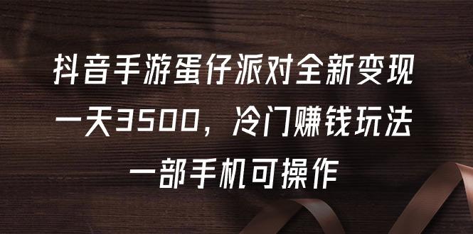 (9823期)抖音手游蛋仔派对全新变现，一天3500，冷门赚钱玩法，一部手机可操作-星火轻创