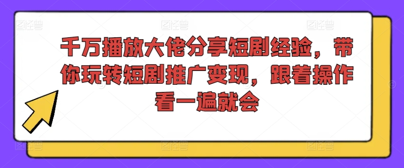 千万播放大佬分享短剧经验，带你玩转短剧推广变现，跟着操作看一遍就会-星火轻创