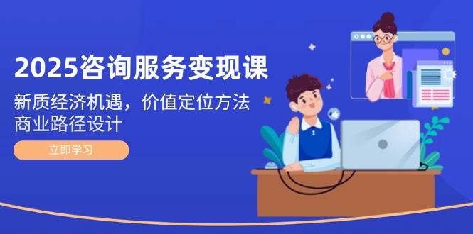 2025咨询服务变现课:新质经济机遇,价值定位方法,商业路径设计-星火轻创