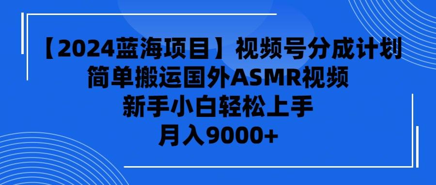 (9743期)【2024蓝海项目】视频号分成计划，无脑搬运国外ASMR视频，新手小白轻松…-星火轻创