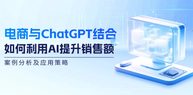电商与ChatGPT结合：如何利用AI提升销售额，案例分析及应用策略-星火轻创