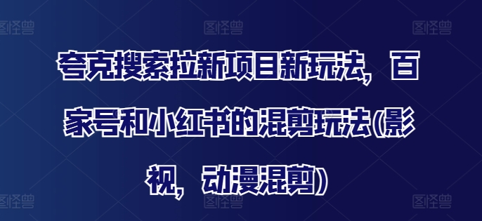 夸克搜索拉新项目新玩法，百家号和小红书的混剪玩法(影视，动漫混剪)-星火轻创