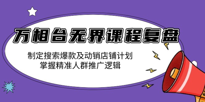 万相台无界课程复盘：制定搜索爆款及动销店铺计划，掌握精准人群推广逻辑-星火轻创