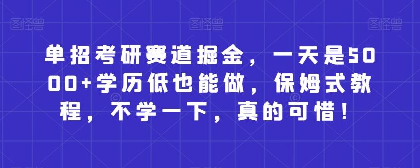 单招考研赛道掘金，一天是5000+学历低也能做，保姆式教程，不学一下，真的可惜！-星火轻创