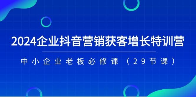 2024企业抖音-营销获客增长特训营，中小企业老板必修课(29节课-星火轻创