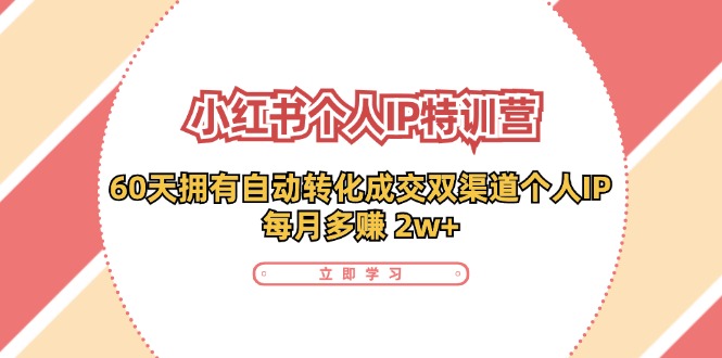 小红书·个人IP特训营：60天拥有 自动转化成交双渠道个人IP，每月多赚 2w+-星火轻创