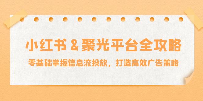 小红薯&聚光平台全攻略：零基础掌握信息流投放，打造高效广告策略-星火轻创